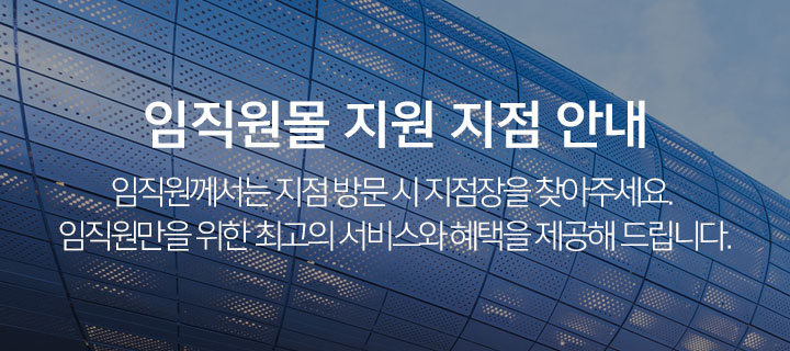 임직원몰 지원 지점 안내 : 임직원께서는 지점 방문 시 지점장을 찾아주세요. 임직원만을 위한 최고의 서비스와 혜택을 제공해 드립니다.